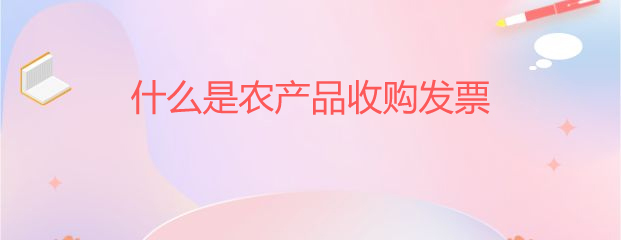 深入解析 农产品收购发票与初级农产品收购